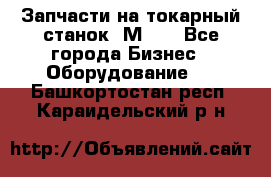 Запчасти на токарный станок 1М63. - Все города Бизнес » Оборудование   . Башкортостан респ.,Караидельский р-н